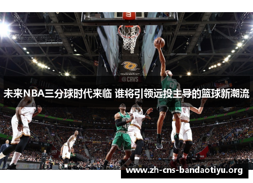 未来NBA三分球时代来临 谁将引领远投主导的篮球新潮流