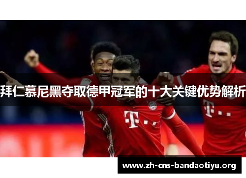 拜仁慕尼黑夺取德甲冠军的十大关键优势解析