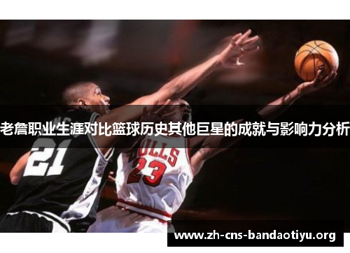老詹职业生涯对比篮球历史其他巨星的成就与影响力分析