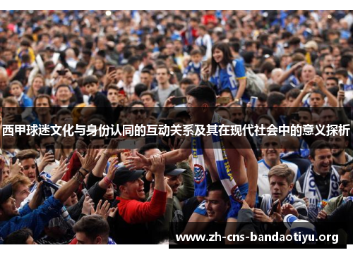 西甲球迷文化与身份认同的互动关系及其在现代社会中的意义探析