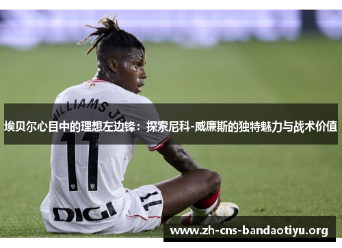 埃贝尔心目中的理想左边锋：探索尼科-威廉斯的独特魅力与战术价值