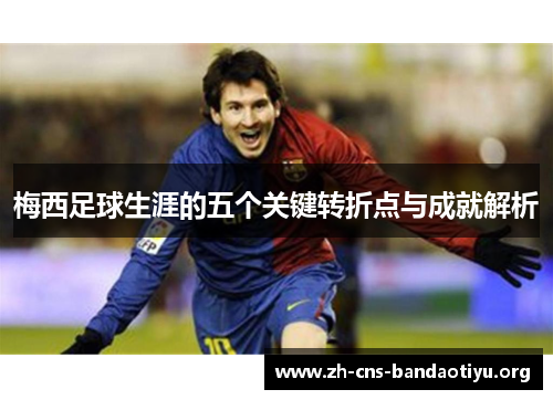 梅西足球生涯的五个关键转折点与成就解析