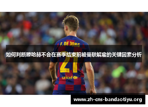如何判断滕哈赫不会在赛季结束前被曼联解雇的关键因素分析
