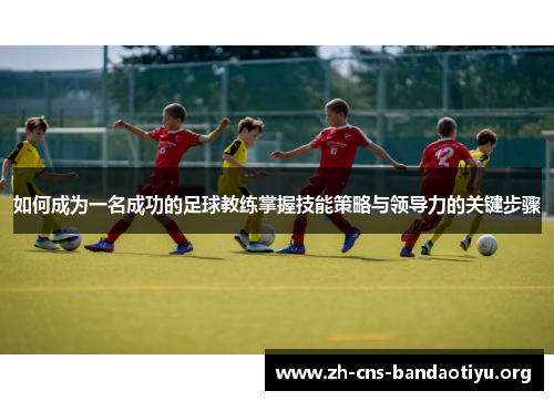 如何成为一名成功的足球教练掌握技能策略与领导力的关键步骤