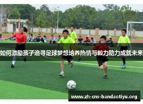如何激励孩子追寻足球梦想培养热情与毅力助力成就未来
