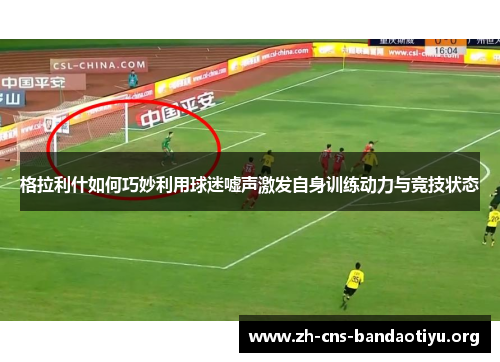 格拉利什如何巧妙利用球迷嘘声激发自身训练动力与竞技状态