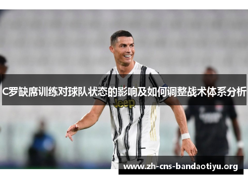 C罗缺席训练对球队状态的影响及如何调整战术体系分析