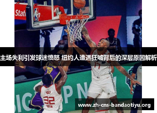 主场失利引发球迷愤怒 纽约人遭遇狂嘘背后的深层原因解析