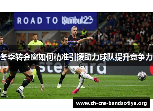 冬季转会窗如何精准引援助力球队提升竞争力