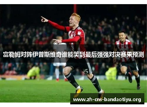 富勒姆对阵伊普斯维奇谁能笑到最后强强对决赛果预测