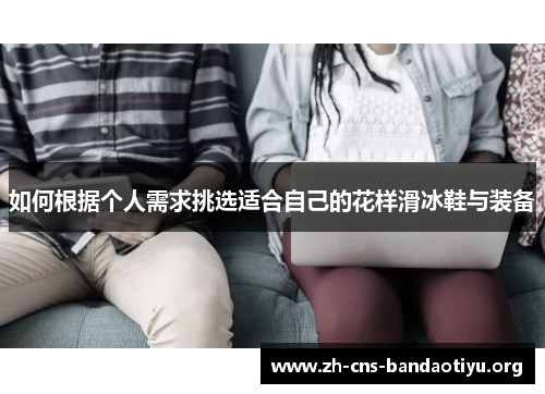 如何根据个人需求挑选适合自己的花样滑冰鞋与装备
