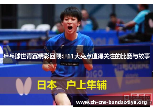 乒乓球世青赛精彩回顾：11大亮点值得关注的比赛与故事
