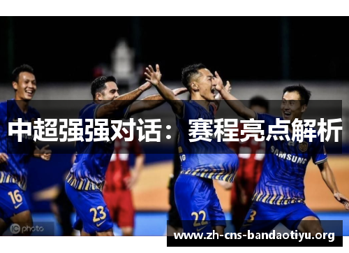 中超强强对话：赛程亮点解析
