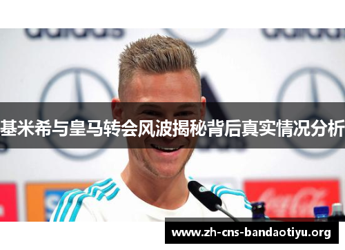 基米希与皇马转会风波揭秘背后真实情况分析