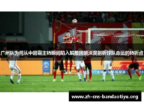 广州队为何从中超霸主转瞬间陷入解散困境深度剖析球队命运的转折点
