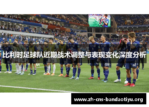 比利时足球队近期战术调整与表现变化深度分析