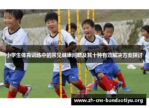 小学生体育训练中的常见健康问题及其十种有效解决方案探讨