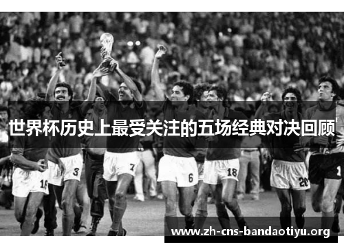 世界杯历史上最受关注的五场经典对决回顾