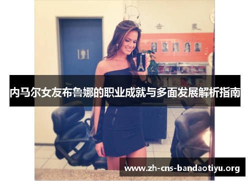 内马尔女友布鲁娜的职业成就与多面发展解析指南