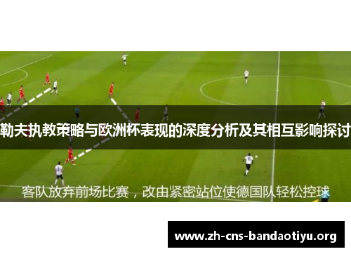 勒夫执教策略与欧洲杯表现的深度分析及其相互影响探讨