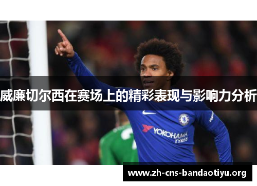 威廉切尔西在赛场上的精彩表现与影响力分析