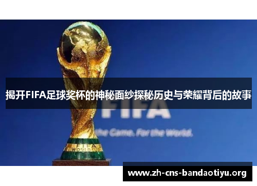 揭开FIFA足球奖杯的神秘面纱探秘历史与荣耀背后的故事