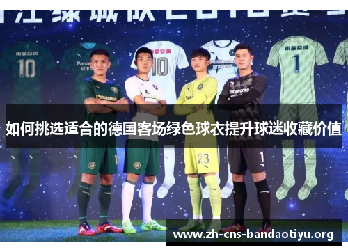 如何挑选适合的德国客场绿色球衣提升球迷收藏价值