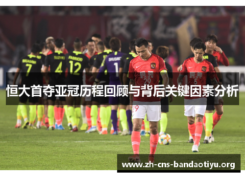 恒大首夺亚冠历程回顾与背后关键因素分析