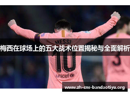 梅西在球场上的五大战术位置揭秘与全面解析