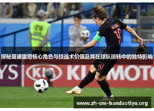 探秘莫德里奇核心角色与技战术价值及其在球队运转中的独特影响