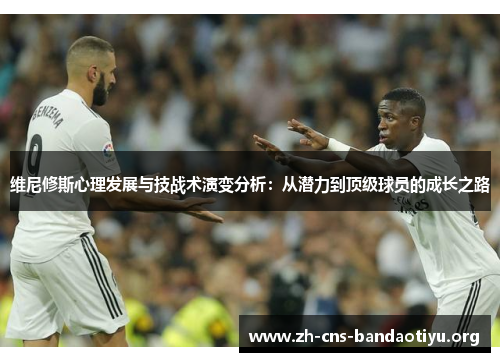 维尼修斯心理发展与技战术演变分析：从潜力到顶级球员的成长之路