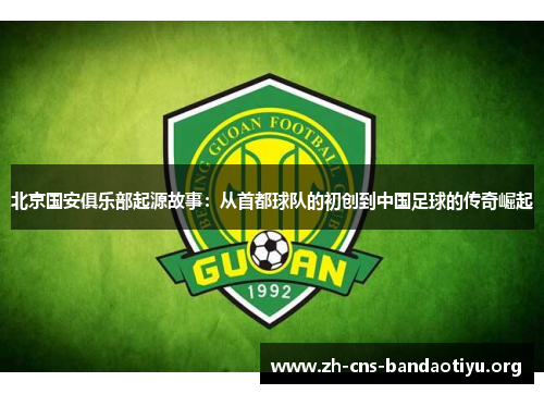北京国安俱乐部起源故事:从首都球队的初创到中国足球的传奇崛起 北京国安俱乐部起源故事:从首都球队的初创到中国足球的传奇崛起