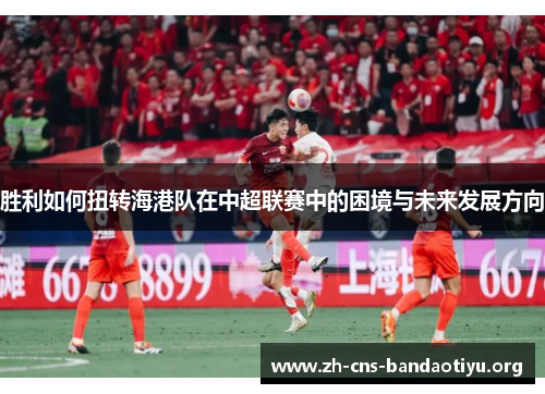 胜利如何扭转海港队在中超联赛中的困境与未来发展方向