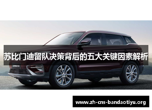 苏比门迪留队决策背后的五大关键因素解析