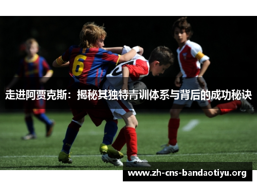 走进阿贾克斯：揭秘其独特青训体系与背后的成功秘诀