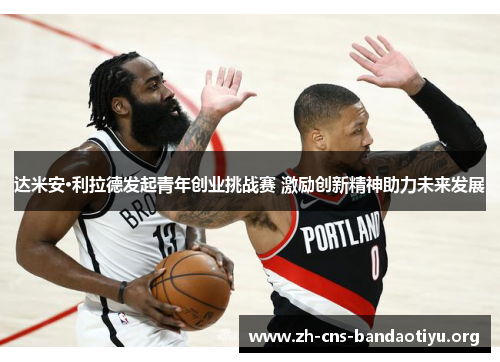 达米安·利拉德发起青年创业挑战赛 激励创新精神助力未来发展 达米安·利拉德发起青年创业挑战赛 激励创新精神助力未来发展