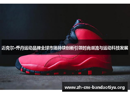 迈克尔·乔丹运动品牌全球市场持续创新引领时尚潮流与运动科技发展 迈克尔·乔丹运动品牌全球市场持续创新引领时尚潮流与运动科技发展