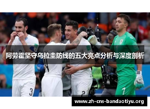 阿劳霍坚守乌拉圭防线的五大亮点分析与深度剖析