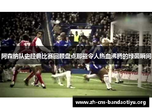 阿森纳队史经典比赛回顾盘点那些令人热血沸腾的绿茵瞬间
