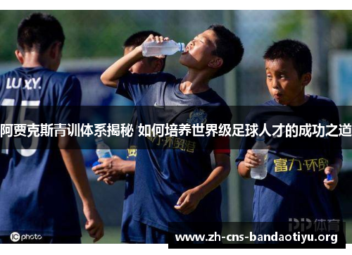 阿贾克斯青训体系揭秘 如何培养世界级足球人才的成功之道