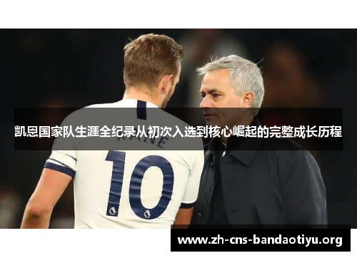 凯恩国家队生涯全纪录从初次入选到核心崛起的完整成长历程 凯恩国家队生涯全纪录从初次入选到核心崛起的完整成长历程