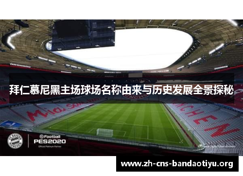 拜仁慕尼黑主场球场名称由来与历史发展全景探秘