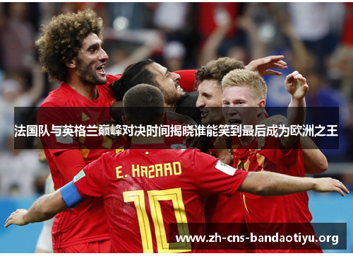 法国队与英格兰巅峰对决时间揭晓谁能笑到最后成为欧洲之王