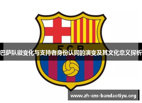 巴萨队徽变化与支持者身份认同的演变及其文化意义探析 巴萨队徽变化与支持者身份认同的演变及其文化意义探析