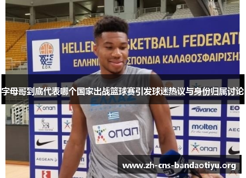 字母哥到底代表哪个国家出战篮球赛引发球迷热议与身份归属讨论