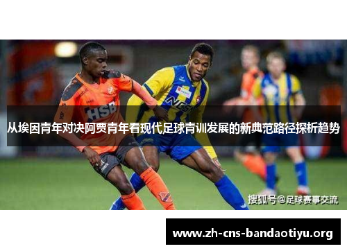 从埃因青年对决阿贾青年看现代足球青训发展的新典范路径探析趋势 从埃因青年对决阿贾青年看现代足球青训发展的新典范路径探析趋势