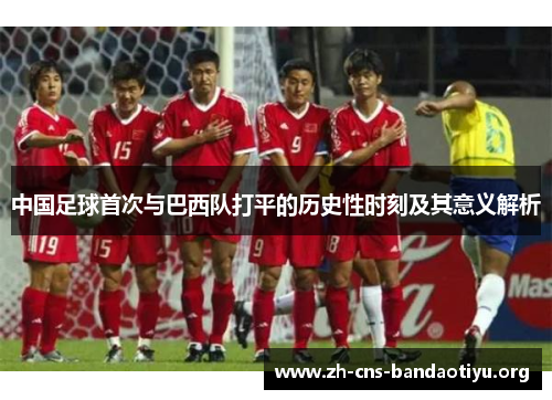 中国足球首次与巴西队打平的历史性时刻及其意义解析