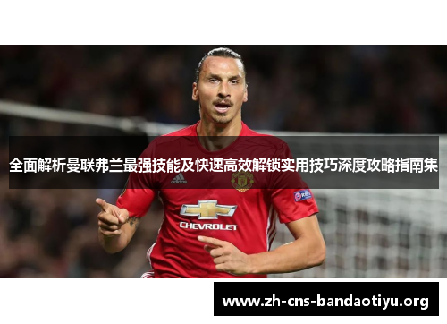 全面解析曼联弗兰最强技能及快速高效解锁实用技巧深度攻略指南集