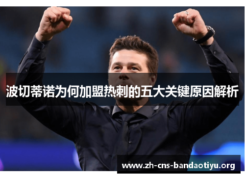 波切蒂诺为何加盟热刺的五大关键原因解析 波切蒂诺为何加盟热刺的五大关键原因解析