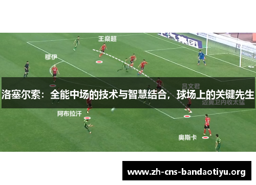 洛塞尔索:全能中场的技术与智慧结合,球场上的关键先生 洛塞尔索:全能中场的技术与智慧结合,球场上的关键先生
